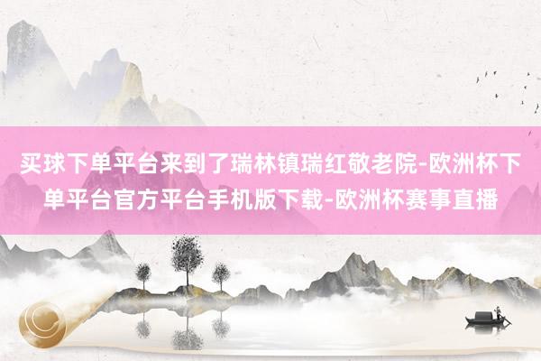 买球下单平台来到了瑞林镇瑞红敬老院-欧洲杯下单平台官方平台手机版下载-欧洲杯赛事直播