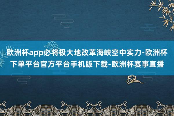 欧洲杯app必将极大地改革海峡空中实力-欧洲杯下单平台官方平台手机版下载-欧洲杯赛事直播