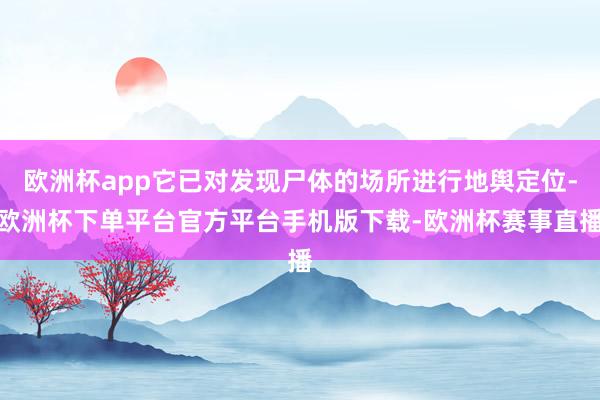 欧洲杯app它已对发现尸体的场所进行地舆定位-欧洲杯下单平台官方平台手机版下载-欧洲杯赛事直播