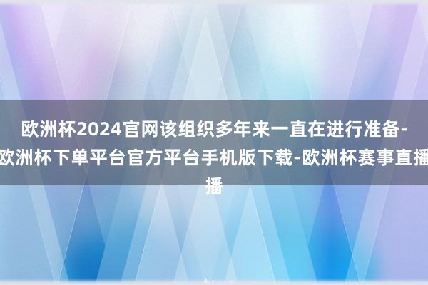 欧洲杯2024官网该组织多年来一直在进行准备-欧洲杯下单平台官方平台手机版下载-欧洲杯赛事直播