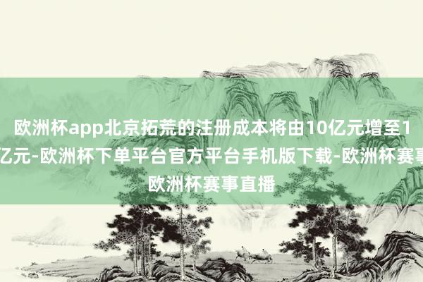 欧洲杯app北京拓荒的注册成本将由10亿元增至17.25亿元-欧洲杯下单平台官方平台手机版下载-欧洲杯赛事直播