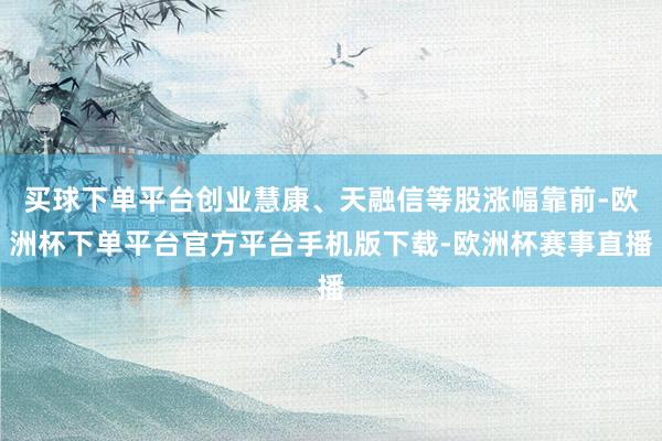 买球下单平台创业慧康、天融信等股涨幅靠前-欧洲杯下单平台官方平台手机版下载-欧洲杯赛事直播