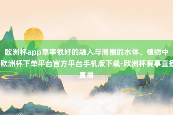 欧洲杯app草率很好的融入与周围的水体、植物中-欧洲杯下单平台官方平台手机版下载-欧洲杯赛事直播