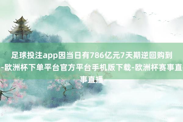 足球投注app因当日有786亿元7天期逆回购到期-欧洲杯下单平台官方平台手机版下载-欧洲杯赛事直播