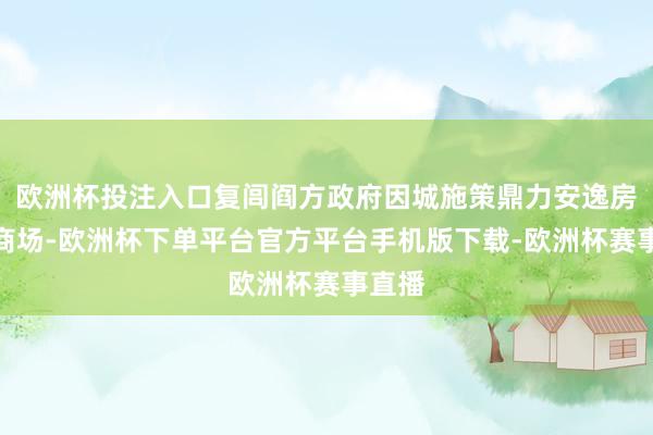 欧洲杯投注入口复闾阎方政府因城施策鼎力安逸房地产商场-欧洲杯下单平台官方平台手机版下载-欧洲杯赛事直播