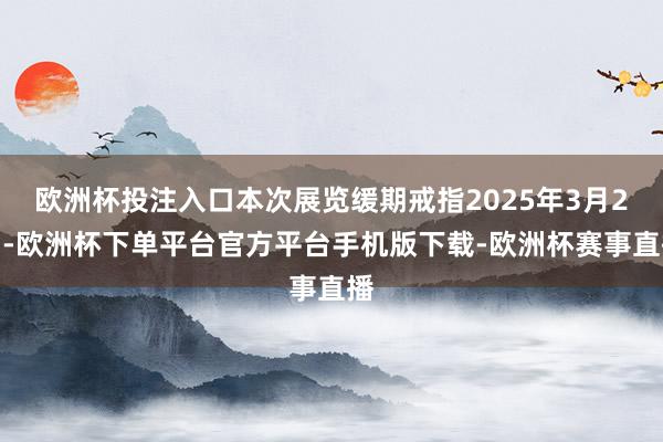 欧洲杯投注入口本次展览缓期戒指2025年3月2日-欧洲杯下单平台官方平台手机版下载-欧洲杯赛事直播