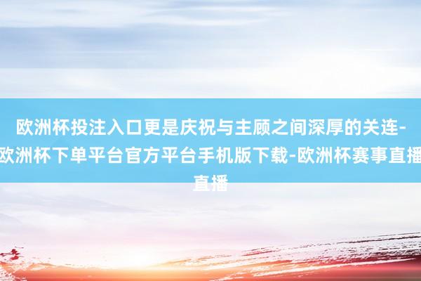 欧洲杯投注入口更是庆祝与主顾之间深厚的关连-欧洲杯下单平台官方平台手机版下载-欧洲杯赛事直播