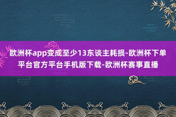 欧洲杯app变成至少13东谈主耗损-欧洲杯下单平台官方平台手机版下载-欧洲杯赛事直播