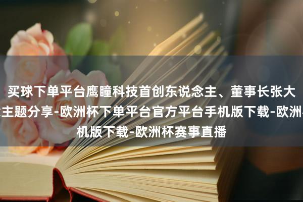 买球下单平台鹰瞳科技首创东说念主、董事长张大磊隔离作念主题分享-欧洲杯下单平台官方平台手机版下载-欧洲杯赛事直播