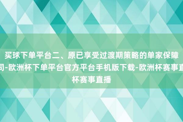 买球下单平台二、原已享受过渡期策略的单家保障公司-欧洲杯下单平台官方平台手机版下载-欧洲杯赛事直播