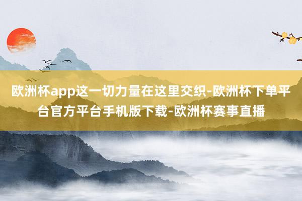 欧洲杯app这一切力量在这里交织-欧洲杯下单平台官方平台手机版下载-欧洲杯赛事直播