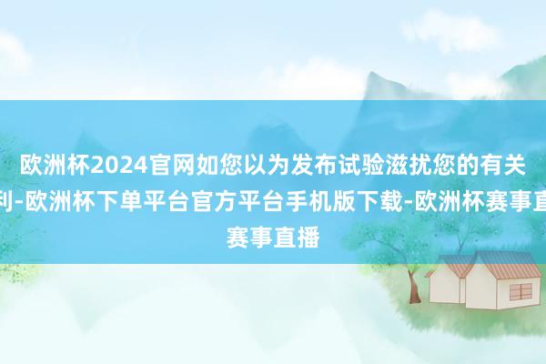 欧洲杯2024官网如您以为发布试验滋扰您的有关权利-欧洲杯下单平台官方平台手机版下载-欧洲杯赛事直播