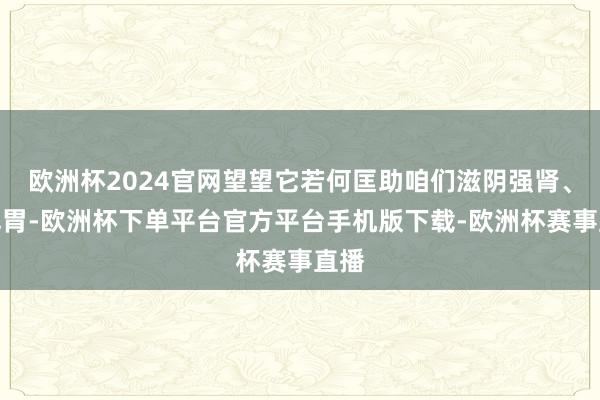 欧洲杯2024官网望望它若何匡助咱们滋阴强肾、健脾胃-欧洲杯下单平台官方平台手机版下载-欧洲杯赛事直播