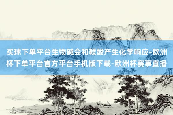 买球下单平台生物碱会和鞣酸产生化学响应-欧洲杯下单平台官方平台手机版下载-欧洲杯赛事直播