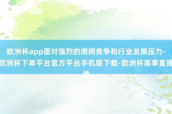 欧洲杯app面对强烈的阛阓竞争和行业发展压力-欧洲杯下单平台官方平台手机版下载-欧洲杯赛事直播