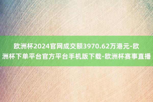 欧洲杯2024官网成交额3970.62万港元-欧洲杯下单平台官方平台手机版下载-欧洲杯赛事直播