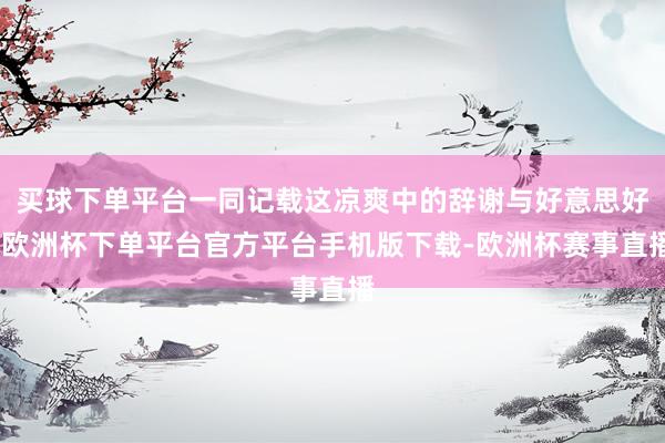 买球下单平台一同记载这凉爽中的辞谢与好意思好-欧洲杯下单平台官方平台手机版下载-欧洲杯赛事直播