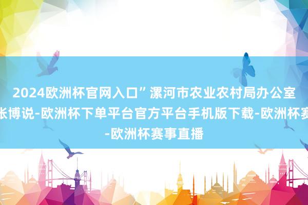 2024欧洲杯官网入口”漯河市农业农村局办公室副主任张博说-欧洲杯下单平台官方平台手机版下载-欧洲杯赛事直播