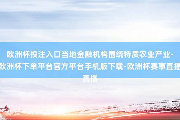 欧洲杯投注入口当地金融机构围绕特质农业产业-欧洲杯下单平台官方平台手机版下载-欧洲杯赛事直播