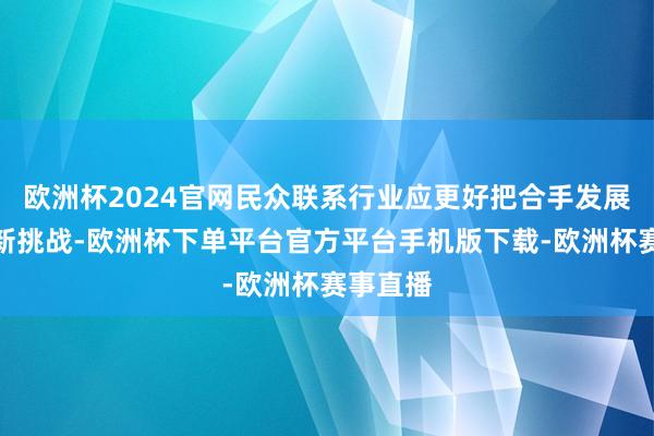 欧洲杯2024官网民众联系行业应更好把合手发展新机遇新挑战-欧洲杯下单平台官方平台手机版下载-欧洲杯赛事直播