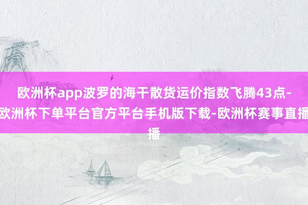 欧洲杯app波罗的海干散货运价指数飞腾43点-欧洲杯下单平台官方平台手机版下载-欧洲杯赛事直播