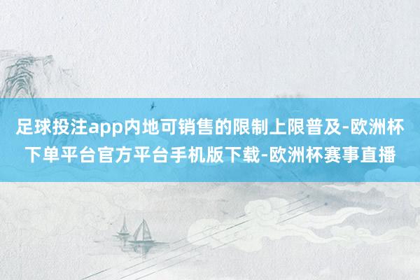 足球投注app内地可销售的限制上限普及-欧洲杯下单平台官方平台手机版下载-欧洲杯赛事直播