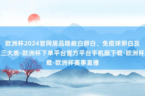 欧洲杯2024官网居品隐敝白卵白、免疫球卵白及凝血因子三大类-欧洲杯下单平台官方平台手机版下载-欧洲杯赛事直播