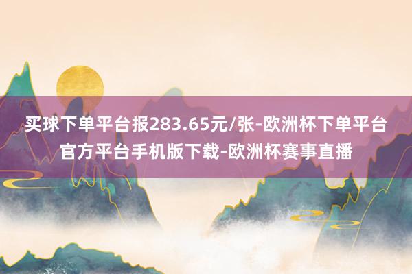 买球下单平台报283.65元/张-欧洲杯下单平台官方平台手机版下载-欧洲杯赛事直播