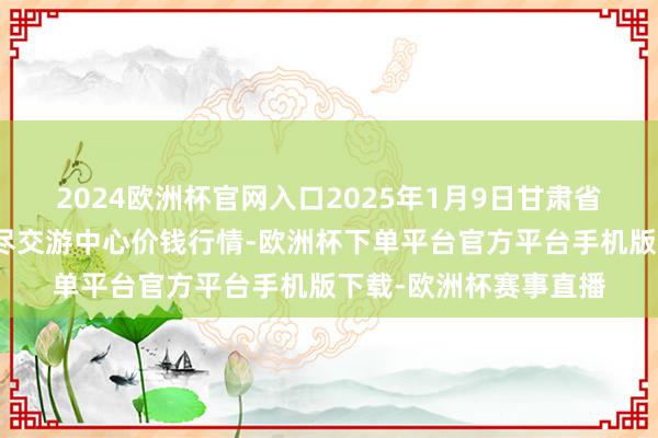 2024欧洲杯官网入口2025年1月9日甘肃省定西市从容马铃薯详尽交游中心价钱行情-欧洲杯下单平台官方平台手机版下载-欧洲杯赛事直播
