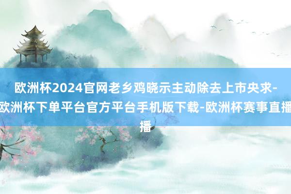 欧洲杯2024官网老乡鸡晓示主动除去上市央求-欧洲杯下单平台官方平台手机版下载-欧洲杯赛事直播