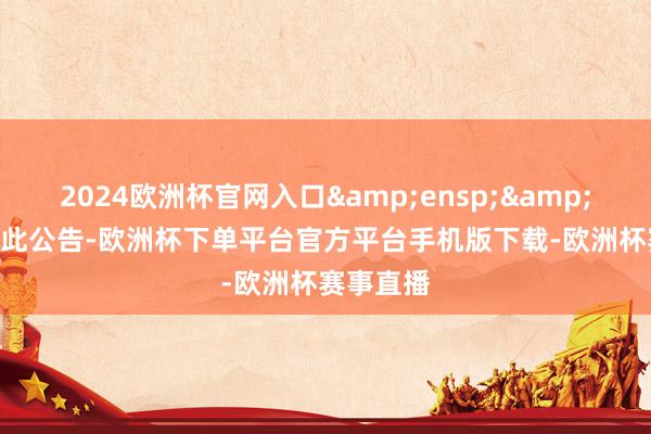 2024欧洲杯官网入口  特此公告-欧洲杯下单平台官方平台手机版下载-欧洲杯赛事直播