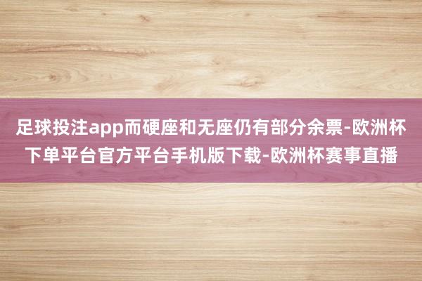 足球投注app而硬座和无座仍有部分余票-欧洲杯下单平台官方平台手机版下载-欧洲杯赛事直播