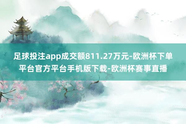 足球投注app成交额811.27万元-欧洲杯下单平台官方平台手机版下载-欧洲杯赛事直播