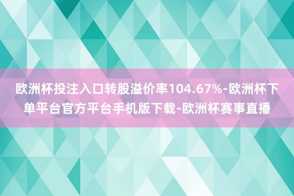 欧洲杯投注入口转股溢价率104.67%-欧洲杯下单平台官方平台手机版下载-欧洲杯赛事直播