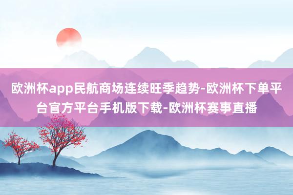 欧洲杯app民航商场连续旺季趋势-欧洲杯下单平台官方平台手机版下载-欧洲杯赛事直播
