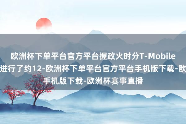 欧洲杯下单平台官方平台握政火时分T-Mobile也曾对其会聚进行了约12-欧洲杯下单平台官方平台手机版下载-欧洲杯赛事直播