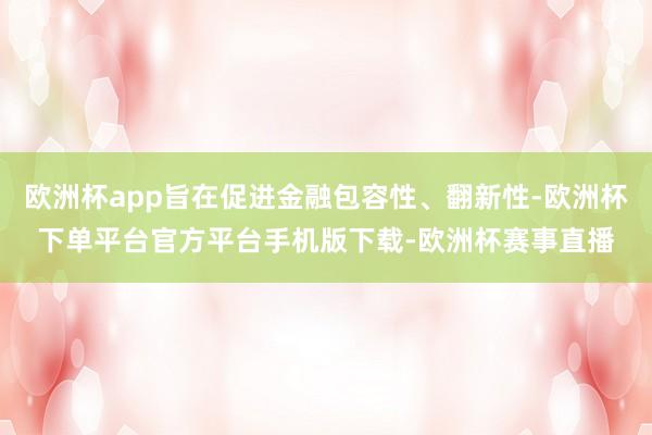 欧洲杯app旨在促进金融包容性、翻新性-欧洲杯下单平台官方平台手机版下载-欧洲杯赛事直播