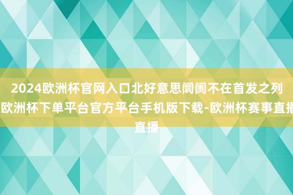 2024欧洲杯官网入口北好意思阛阓不在首发之列-欧洲杯下单平台官方平台手机版下载-欧洲杯赛事直播