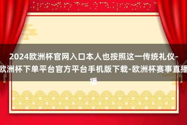 2024欧洲杯官网入口本人也按照这一传统礼仪-欧洲杯下单平台官方平台手机版下载-欧洲杯赛事直播