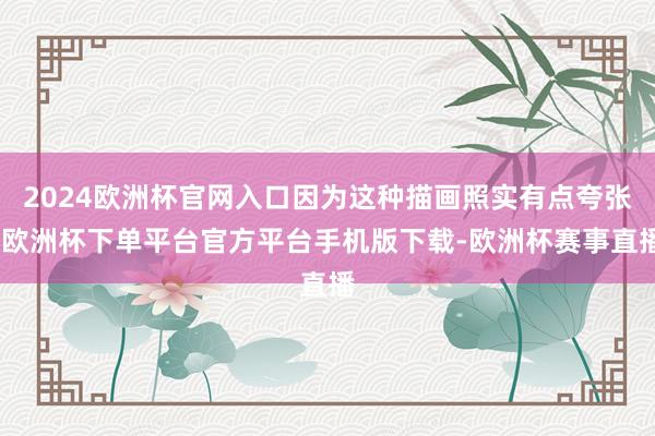 2024欧洲杯官网入口因为这种描画照实有点夸张-欧洲杯下单平台官方平台手机版下载-欧洲杯赛事直播