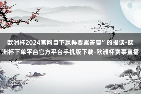 欧洲杯2024官网目下赢得要紧答复”的报谈-欧洲杯下单平台官方平台手机版下载-欧洲杯赛事直播