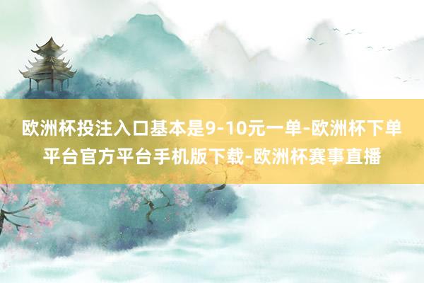 欧洲杯投注入口基本是9-10元一单-欧洲杯下单平台官方平台手机版下载-欧洲杯赛事直播