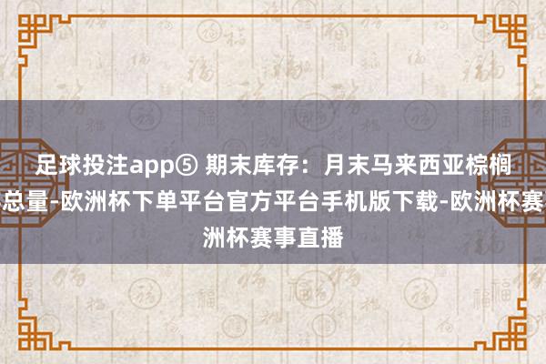 足球投注app　　⑤ 期末库存：月末马来西亚棕榈油库存总量-欧洲杯下单平台官方平台手机版下载-欧洲杯赛事直播