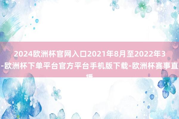 2024欧洲杯官网入口2021年8月至2022年3月-欧洲杯下单平台官方平台手机版下载-欧洲杯赛事直播