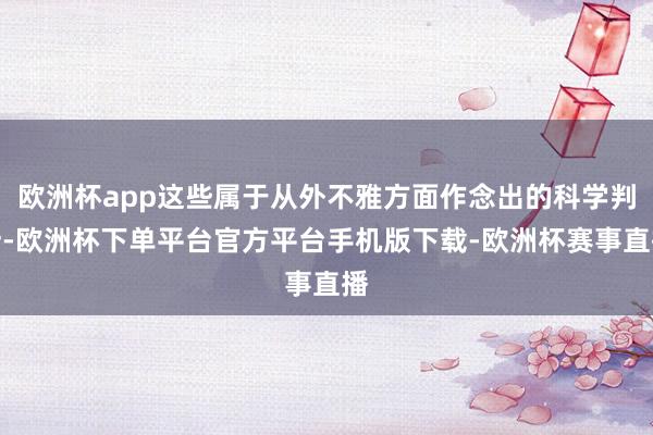 欧洲杯app这些属于从外不雅方面作念出的科学判断-欧洲杯下单平台官方平台手机版下载-欧洲杯赛事直播