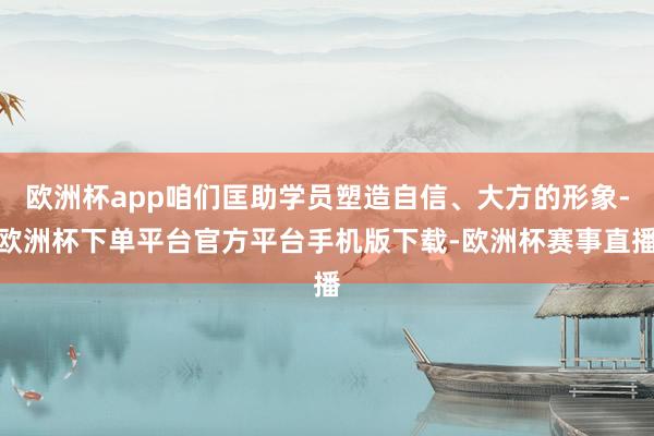 欧洲杯app咱们匡助学员塑造自信、大方的形象-欧洲杯下单平台官方平台手机版下载-欧洲杯赛事直播
