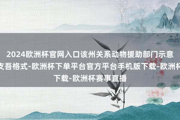 2024欧洲杯官网入口该州关系动物援助部门示意正在制定支吾格式-欧洲杯下单平台官方平台手机版下载-欧洲杯赛事直播