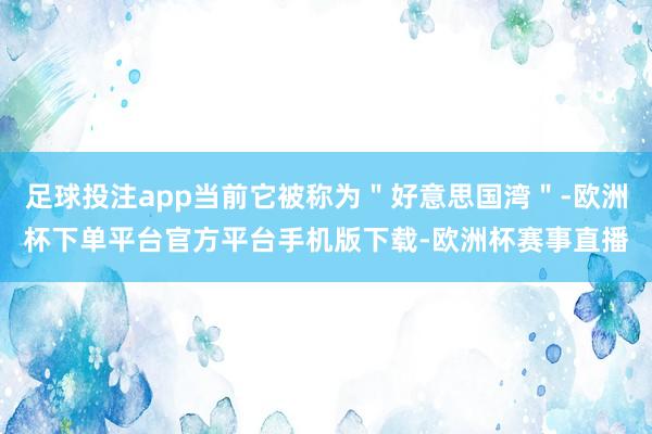 足球投注app当前它被称为＂好意思国湾＂-欧洲杯下单平台官方平台手机版下载-欧洲杯赛事直播