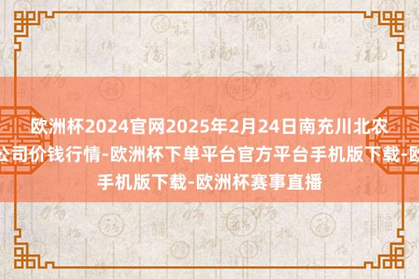 欧洲杯2024官网2025年2月24日南充川北农居品走动有限公司价钱行情-欧洲杯下单平台官方平台手机版下载-欧洲杯赛事直播