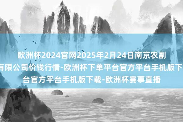 欧洲杯2024官网2025年2月24日南京农副家具物发配送中心有限公司价钱行情-欧洲杯下单平台官方平台手机版下载-欧洲杯赛事直播